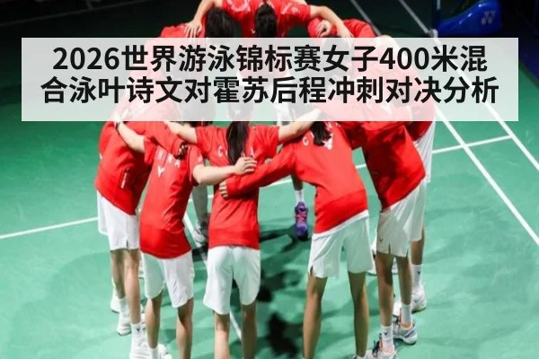 2026世界游泳锦标赛女子400米混合泳叶诗文对霍苏后程冲刺对决分析