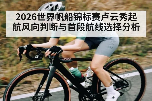 2026世界帆船锦标赛卢云秀起航风向判断与首段航线选择分析（ayx）